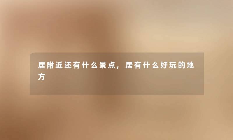 居附近还有什么景点,居有什么好玩的地方 居附近还有什么景点,居有什么好玩的地方
