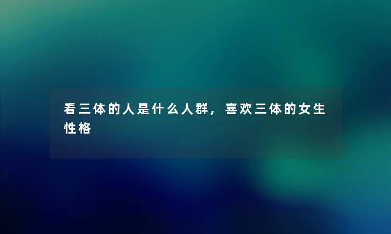 看三体的人是什么人群,喜欢三体的女生性格 看三体的人是什么人群,喜欢三体的女生性格