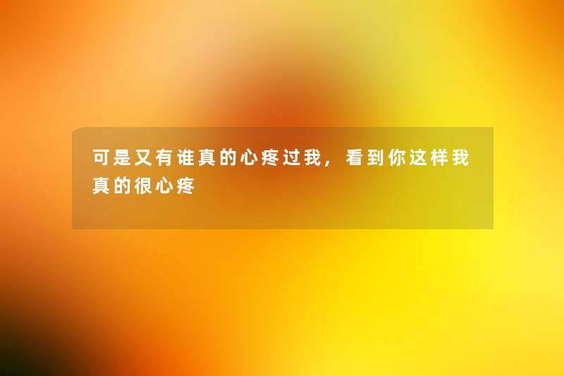 可是又有谁真的心疼过我,看到你这样我真的很心疼 可是又有谁真的心疼过我,看到你这样我真的很心疼