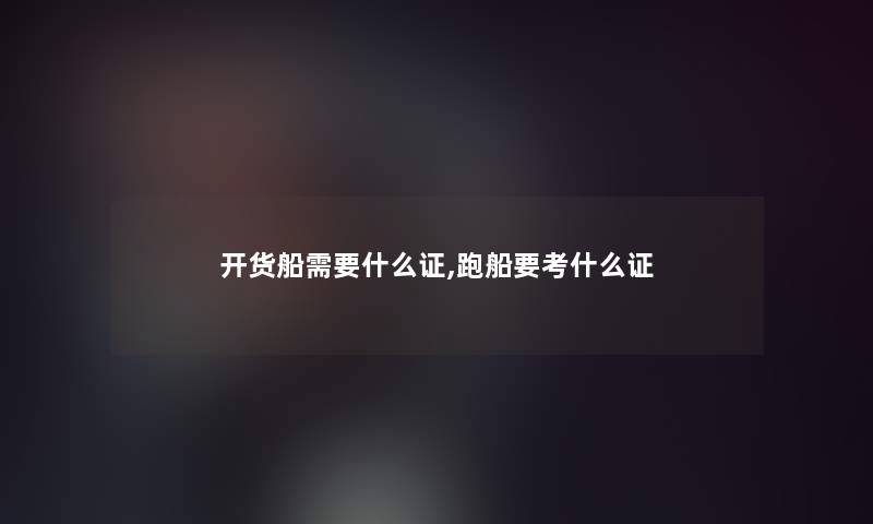 开货船需要什么证,跑船要考什么证
