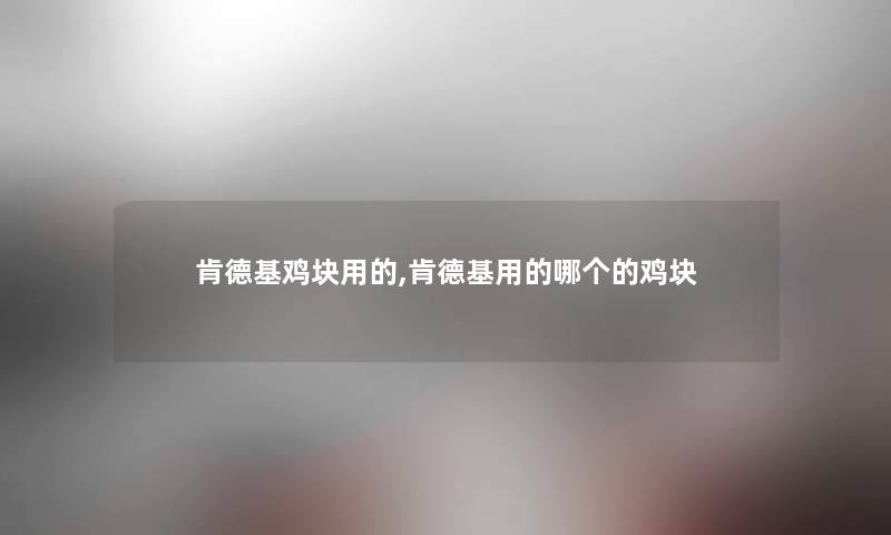 肯德基鸡块用的,肯德基用的哪个的鸡块 肯德基鸡块用的,肯德基用的哪个的鸡块