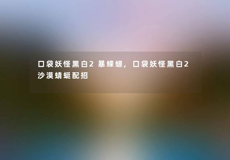 口袋妖怪黑白2暴蝾螈,口袋妖怪黑白2沙漠蜻蜓配招
