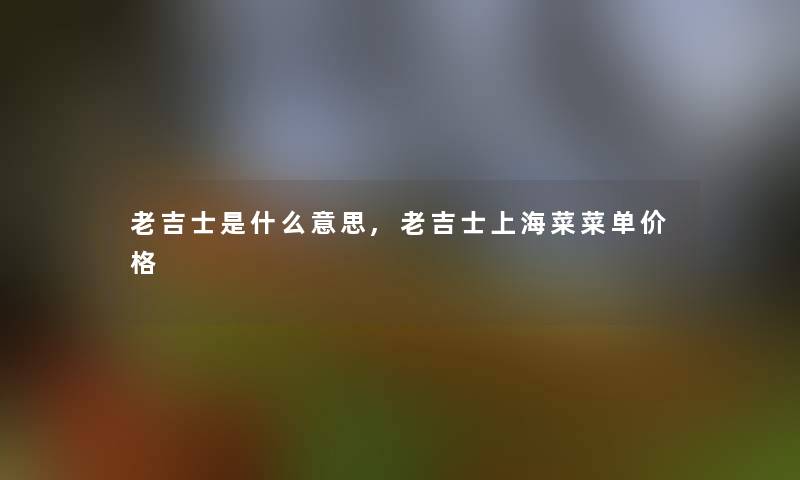 老吉士是什么意思,老吉士上海菜菜单价格
