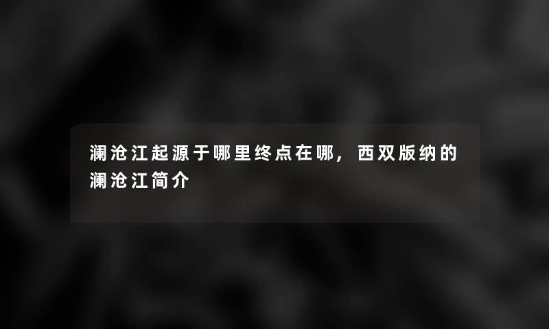 澜沧江起源于哪里终点在哪,西双版纳的澜沧江简介 澜沧江起源于哪里终点在哪,西双版纳的澜沧江简介