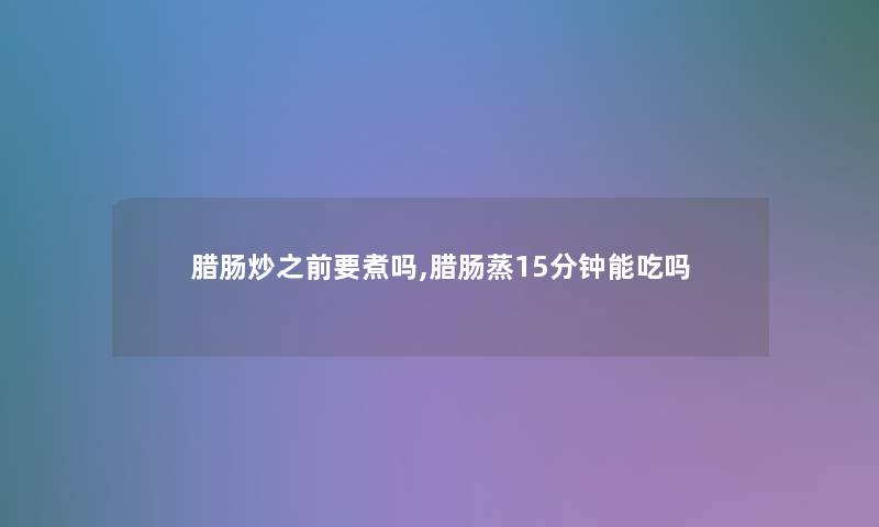 腊肠炒之前要煮吗,腊肠蒸15分钟能吃吗 腊肠炒之前要煮吗,腊肠蒸15分钟能吃吗