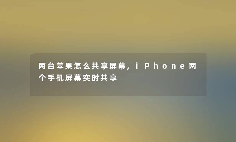 两台苹果怎么共享屏幕,iPhone两个手机屏幕实时共享