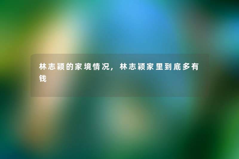 林志颖的家境情况,林志颖家里到底多有钱 林志颖的家境情况,林志颖家里到底多有钱