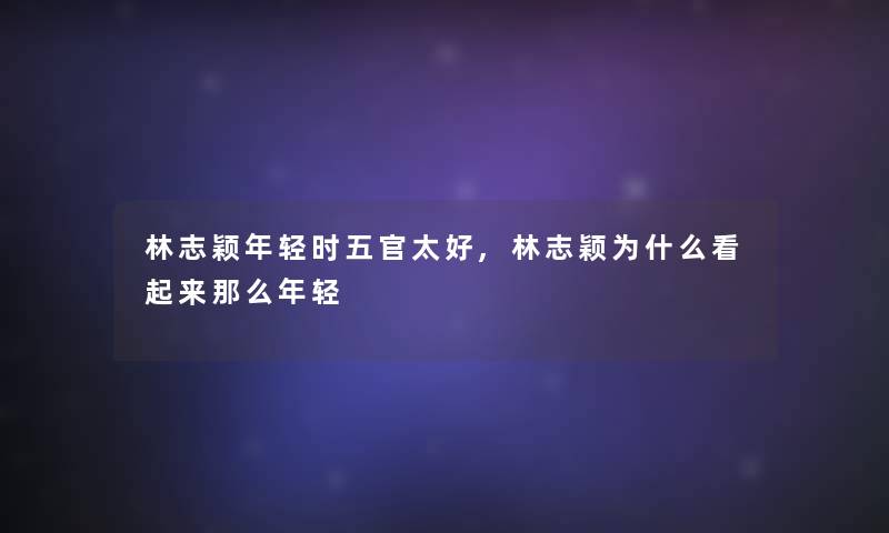 林志颖年轻时五官太好,林志颖为什么看起来那么年轻