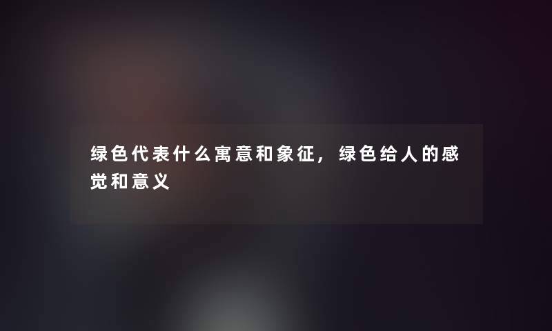绿色代表什么寓意和象征,绿色给人的感觉和意义 绿色代表什么寓意和象征,绿色给人的感觉和意义