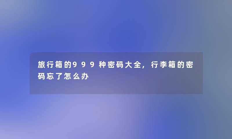 旅行箱的999种密码大全,行李箱的密码忘了怎么办 旅行箱的999种密码大全,行李箱的密码忘了怎么办
