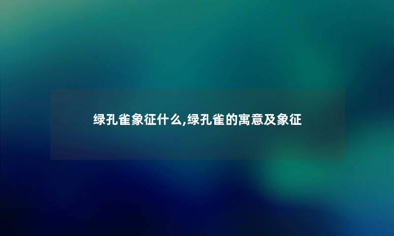 绿孔雀象征什么,绿孔雀的寓意及象征 绿孔雀象征什么,绿孔雀的寓意及象征