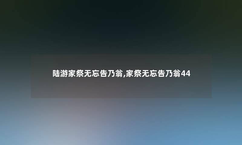 陆游家祭无忘告乃翁,家祭无忘告乃翁44 陆游家祭无忘告乃翁,家祭无忘告乃翁44