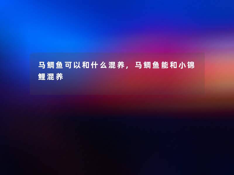 马鲷鱼可以和什么混养,马鲷鱼能和小锦鲤混养 马鲷鱼可以和什么混养,马鲷鱼能和小锦鲤混养