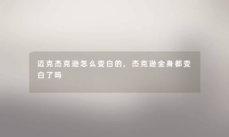 迈克杰克逊怎么变白的,杰克逊全身都变白了吗 迈克杰克逊怎么变白的,杰克逊全身都变白了吗