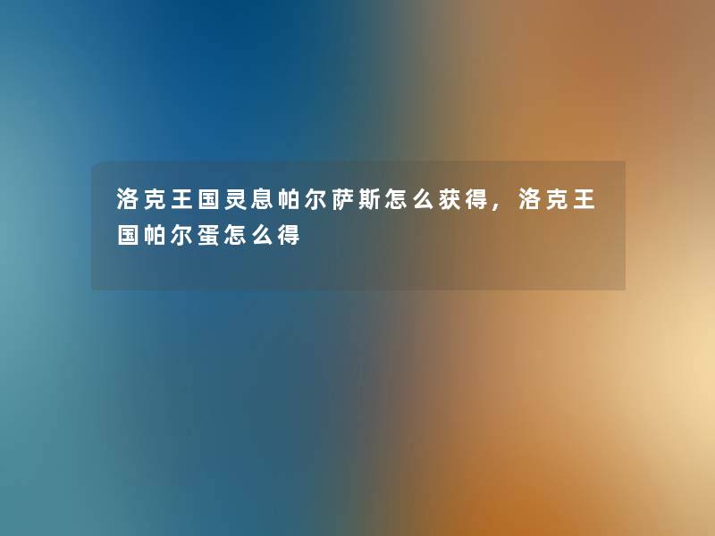 洛克王国灵息帕尔萨斯怎么获得,洛克王国帕尔蛋怎么得 洛克王国灵息帕尔萨斯怎么获得,洛克王国帕尔蛋怎么得