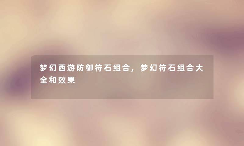 梦幻西游防御符石组合,梦幻符石组合大全和效果 梦幻西游防御符石组合,梦幻符石组合大全和效果