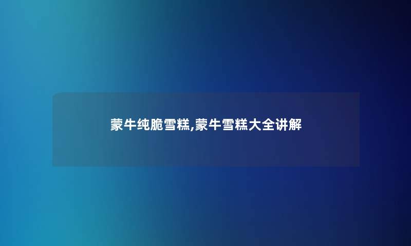 蒙牛纯脆雪糕,蒙牛雪糕大全讲解 蒙牛纯脆雪糕,蒙牛雪糕大全讲解