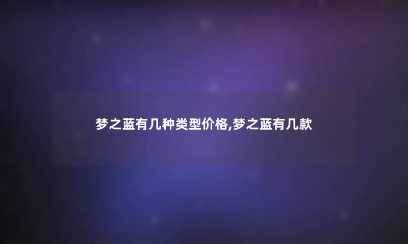 梦之蓝有几种类型价格,梦之蓝有几款 梦之蓝有几种类型价格,梦之蓝有几款