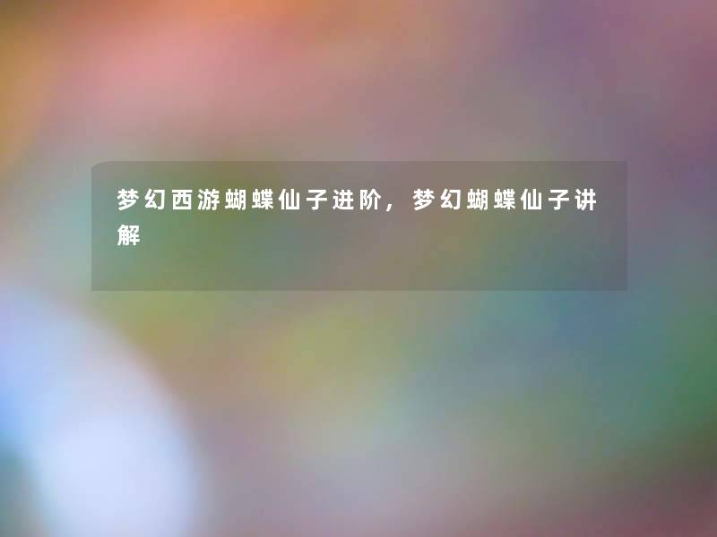 梦幻西游蝴蝶仙子进阶,梦幻蝴蝶仙子讲解 梦幻西游蝴蝶仙子进阶,梦幻蝴蝶仙子讲解