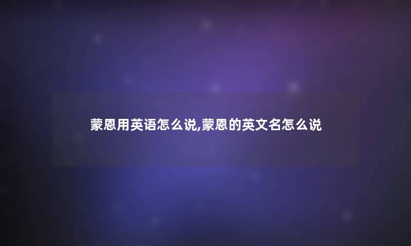 蒙恩用英语怎么说,蒙恩的英文名怎么说 蒙恩用英语怎么说,蒙恩的英文名怎么说