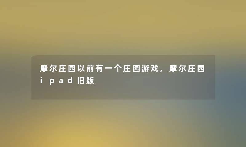 摩尔庄园以前有一个庄园游戏,摩尔庄园ipad旧版 摩尔庄园以前有一个庄园游戏,摩尔庄园ipad旧版