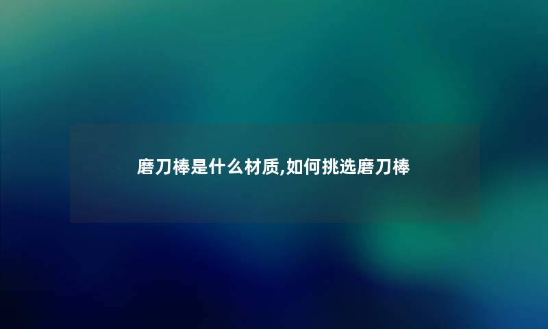 磨刀棒是什么材质,如何挑选磨刀棒 磨刀棒是什么材质,如何挑选磨刀棒