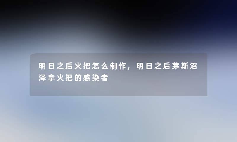 明日之后火把怎么制作,明日之后茅斯沼泽拿火把的者 明日之后火把怎么制作,明日之后茅斯沼泽拿火把的者