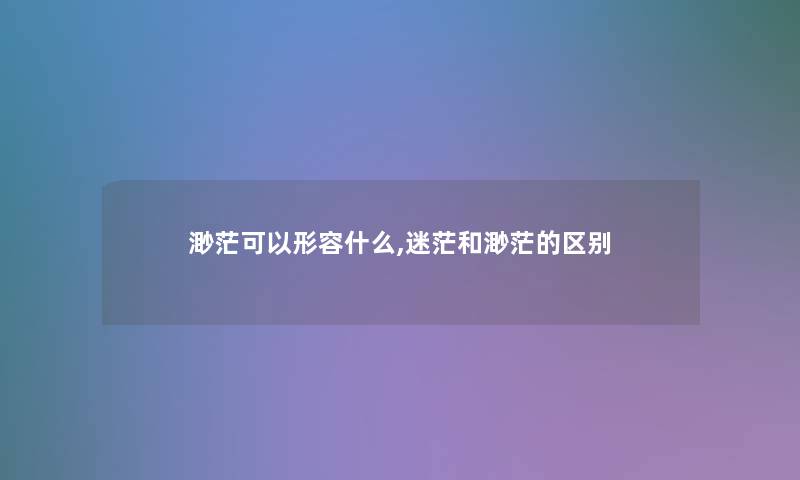 渺茫可以形容什么,迷茫和渺茫的区别 渺茫可以形容什么,迷茫和渺茫的区别