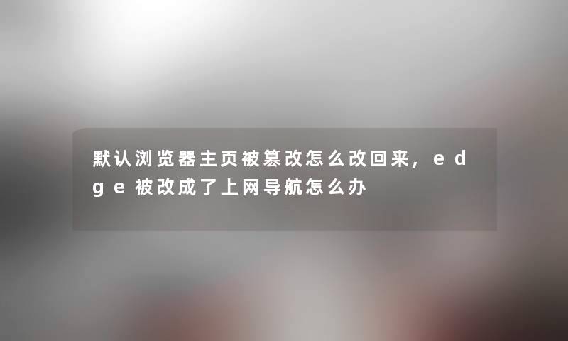 默认浏览器主页被篡改怎么改回来,edge被改成了上网导航怎么办 默认浏览器主页被篡改怎么改回来,edge被改成了上网导航怎么办
