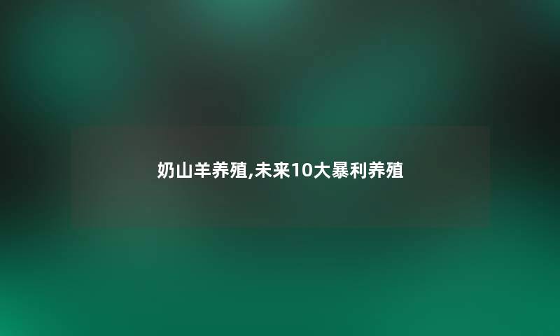 奶山羊养殖,未来10大暴利养殖 奶山羊养殖,未来10大暴利养殖