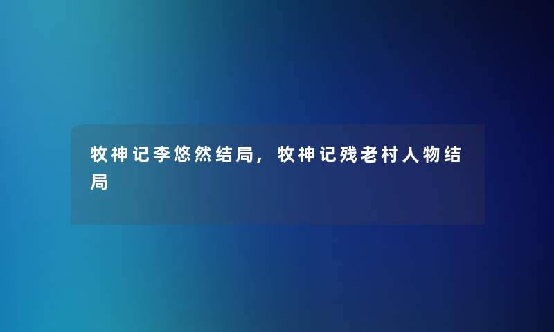 牧神记李悠然结局,牧神记残老村人物结局 牧神记李悠然结局,牧神记残老村人物结局