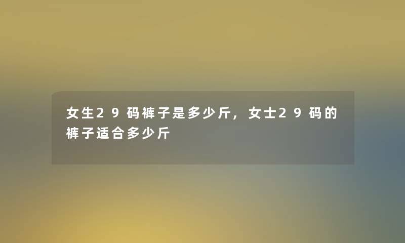 女生29码裤子是多少斤,女士29码的裤子适合多少斤 女生29码裤子是多少斤,女士29码的裤子适合多少斤