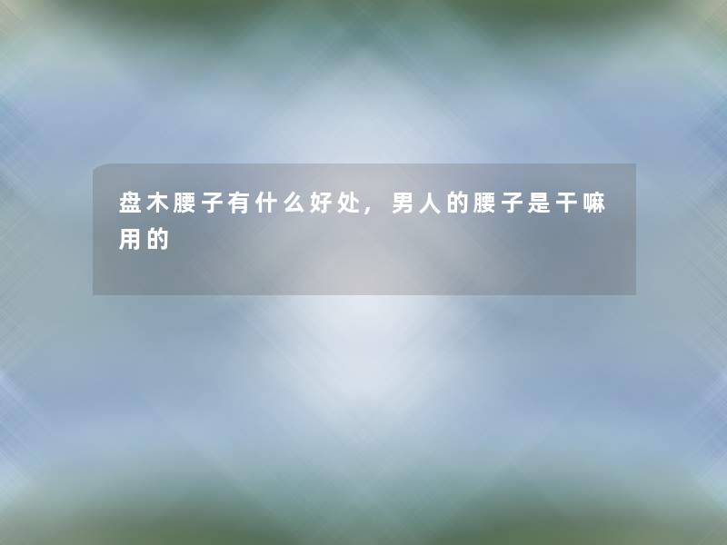 盘木腰子有什么好处,男人的腰子是干嘛用的 盘木腰子有什么好处,男人的腰子是干嘛用的