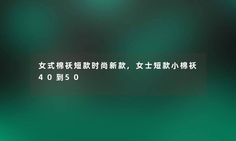 女式棉袄短款时尚新款,女士短款小棉袄40到50 女式棉袄短款时尚新款,女士短款小棉袄40到50