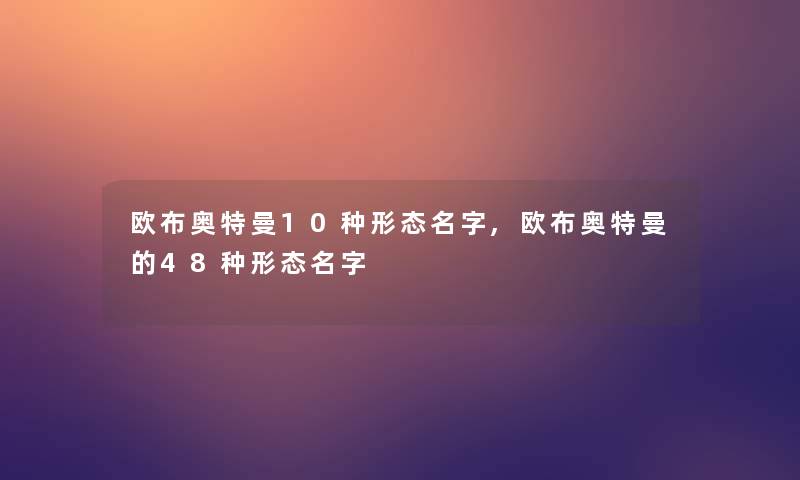 欧布奥特曼10种形态名字,欧布奥特曼的48种形态名字 欧布奥特曼10种形态名字,欧布奥特曼的48种形态名字