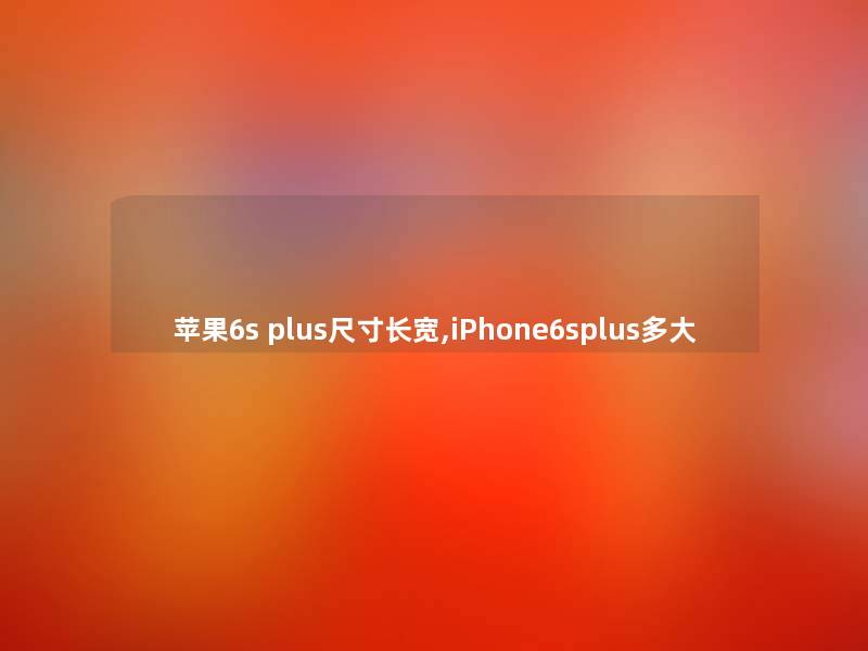 苹果6s plus尺寸长宽,iPhone6splus多大 苹果6s plus尺寸长宽,iPhone6splus多大