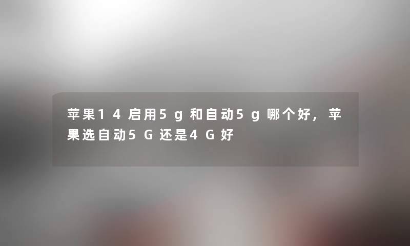 苹果14启用5g和自动5g哪个好,苹果选自动5G还是4G好 苹果14启用5g和自动5g哪个好,苹果选自动5G还是4G好