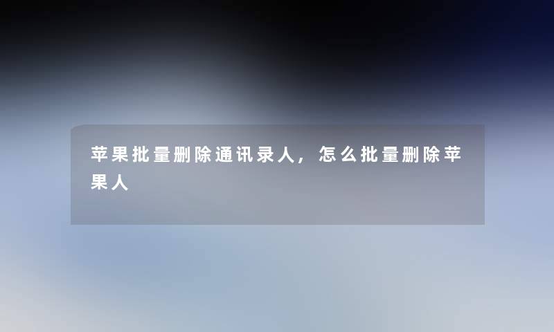 苹果批量删除通讯录人,怎么批量删除苹果人 苹果批量删除通讯录人,怎么批量删除苹果人