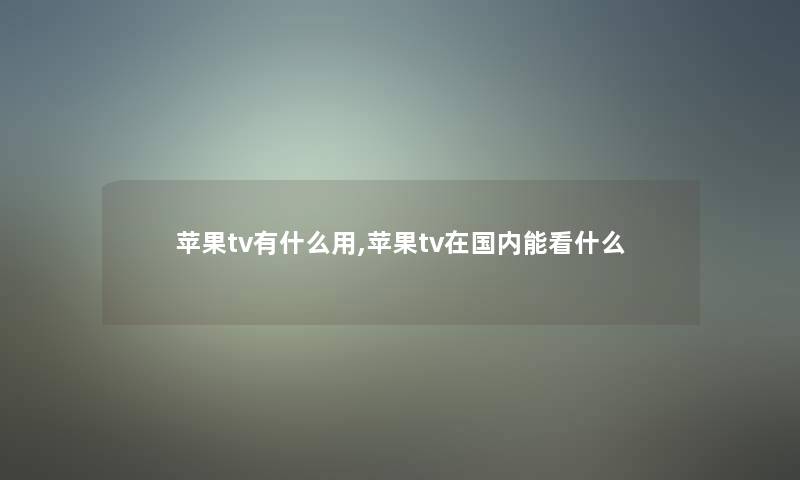 苹果tv有什么用,苹果tv在国内能看什么 苹果tv有什么用,苹果tv在国内能看什么