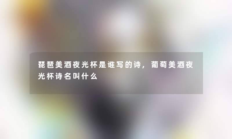 琵琶美酒夜光杯是谁写的诗,葡萄美酒夜光杯诗名叫什么 琵琶美酒夜光杯是谁写的诗,葡萄美酒夜光杯诗名叫什么