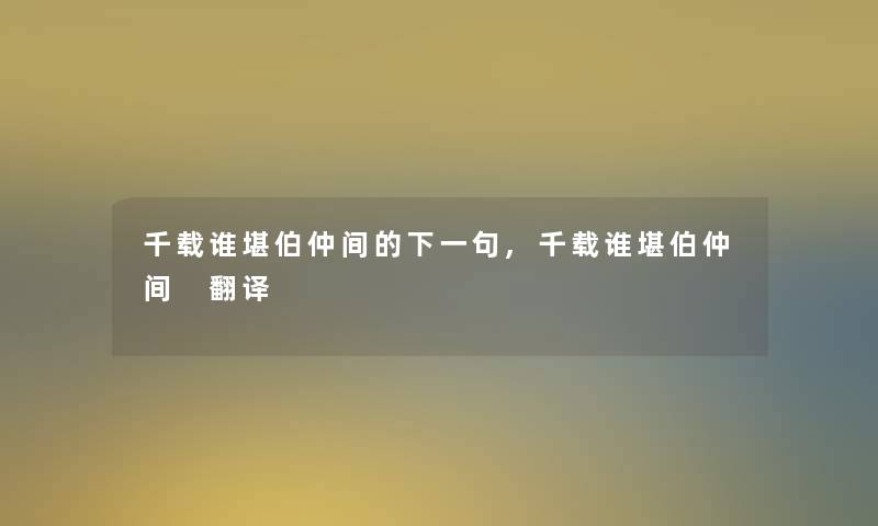 千载谁堪伯仲间的下一句,千载谁堪伯仲间 翻译 千载谁堪伯仲间的下一句,千载谁堪伯仲间 翻译