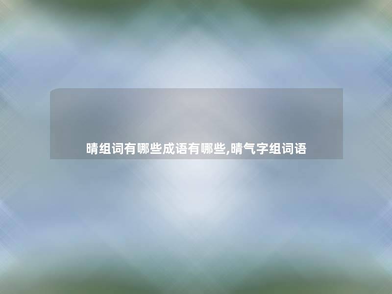 晴组词有哪些成语有哪些,晴气字组词语