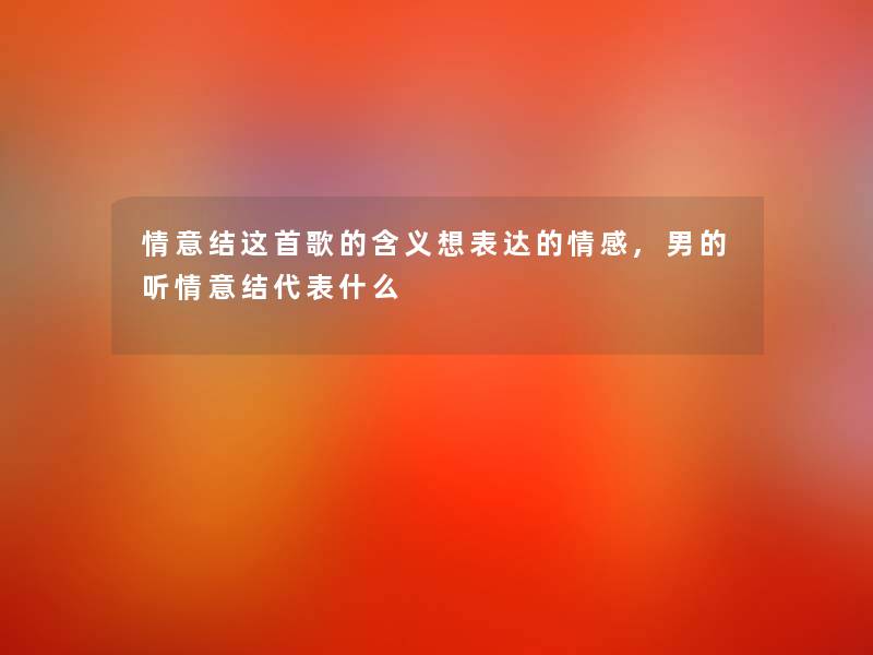 情意结这首歌的含义想表达的情感,男的听情意结代表什么 情意结这首歌的含义想表达的情感,男的听情意结代表什么