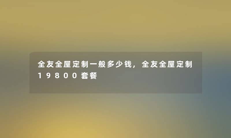 全友全屋定制一般多少钱,全友全屋定制19800套餐