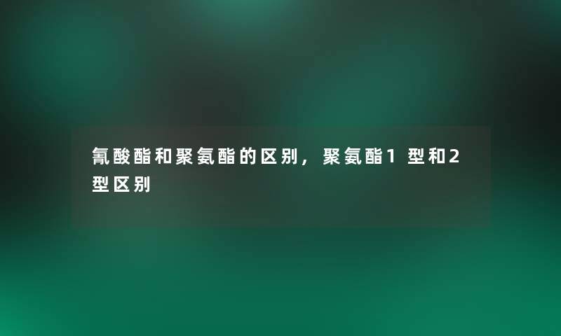 氰酸酯和聚氨酯的区别,聚氨酯1型和2型区别