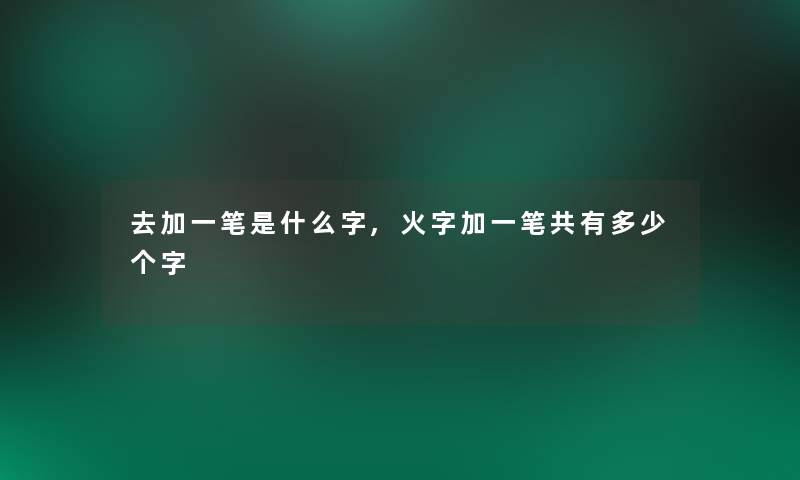 去加一笔是什么字,火字加一笔共有多少个字 去加一笔是什么字,火字加一笔共有多少个字