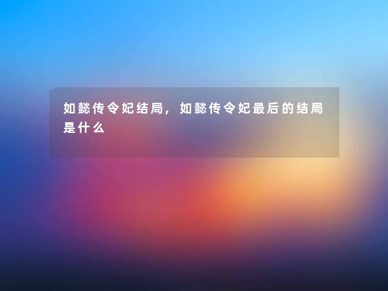 如懿传令妃结局,如懿传令妃这里要说的结局是什么 如懿传令妃结局,如懿传令妃这里要说的结局是什么