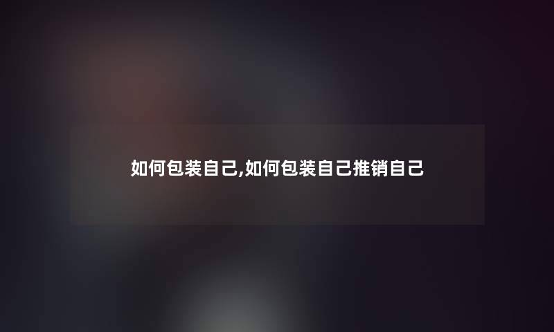 如何包装自己,如何包装自己推销自己 如何包装自己,如何包装自己推销自己