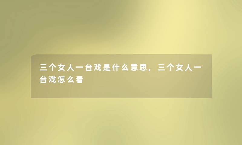 三个女人一台戏是什么意思,三个女人一台戏怎么看 三个女人一台戏是什么意思,三个女人一台戏怎么看