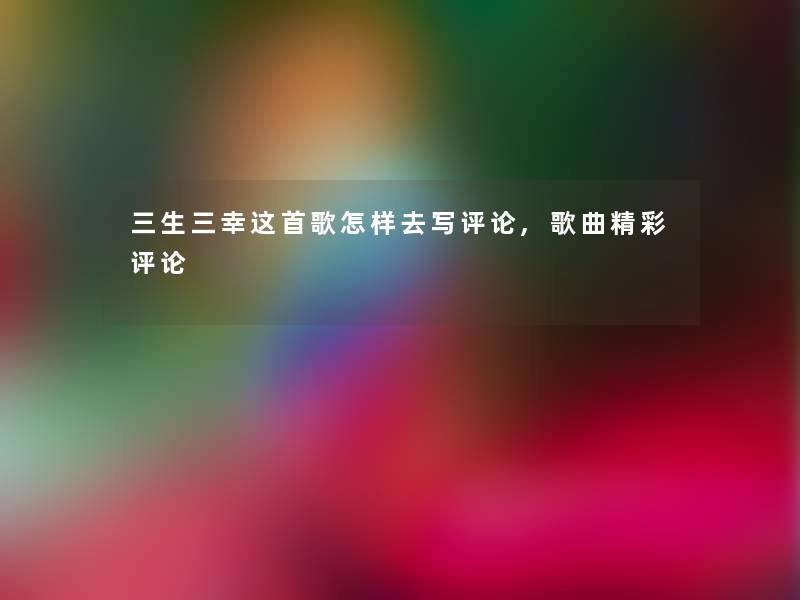 三生三幸这首歌怎样去写评论,歌曲精彩评论 三生三幸这首歌怎样去写评论,歌曲精彩评论
